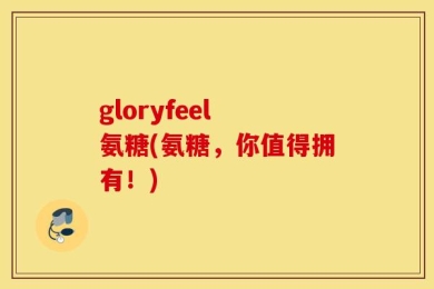 gloryfeel 氨糖(氨糖，你值得拥有！)