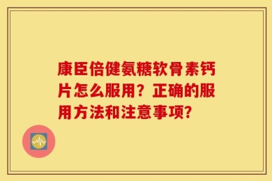 康臣倍健氨糖软骨素钙片怎么服用？正确的服用方法和注意事项？