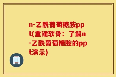 n-乙酰葡萄糖胺ppt(重建软骨：了解n-乙酰葡萄糖胺的ppt演示)