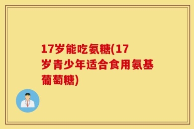 17岁能吃氨糖(17岁青少年适合食用氨基葡萄糖)