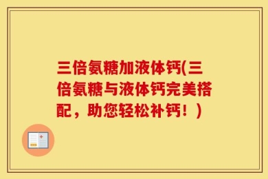 三倍氨糖加液体钙(三倍氨糖与液体钙完美搭配，助您轻松补钙！)