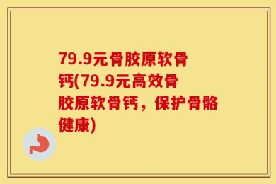 79.9元骨胶原软骨钙(79.9元高效骨胶原软骨钙，保护骨骼健康)