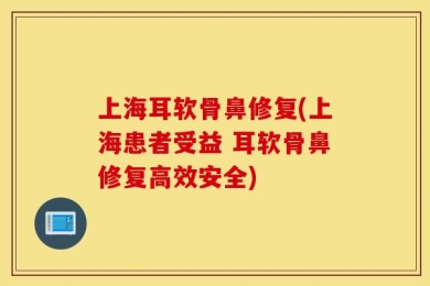 上海耳软骨鼻修复(上海患者受益 耳软骨鼻修复高效安全)