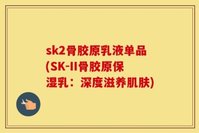 sk2骨胶原乳液单品(SK-II骨胶原保湿乳：深度滋养肌肤)