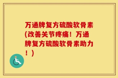 万通牌复方硫酸软骨素(改善关节疼痛！万通牌复方硫酸软骨素助力！)