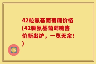 42粒氨基葡萄糖价格(42颗氨基葡萄糖售价新出炉，一览无余！)