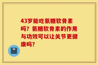 43岁能吃氨糖软骨素吗？氨糖软骨素的作用与功效可以让关节更健康吗？
