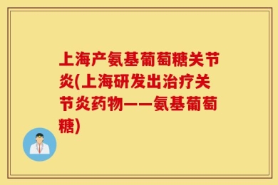 上海产氨基葡萄糖关节炎(上海研发出治疗关节炎药物——氨基葡萄糖)