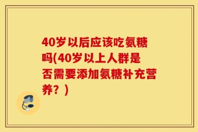 40岁以后应该吃氨糖吗(40岁以上人群是否需要添加氨糖补充营养？)