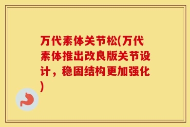 万代素体关节松(万代素体推出改良版关节设计，稳固结构更加强化)