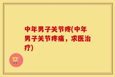 中年男子关节疼(中年男子关节疼痛，求医治疗)