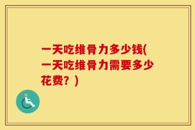 一天吃维骨力多少钱(一天吃维骨力需要多少花费？)