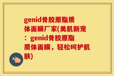 genid骨胶原脂质体面膜厂家(美肌新宠：genid骨胶原脂质体面膜，轻松呵护肌肤)