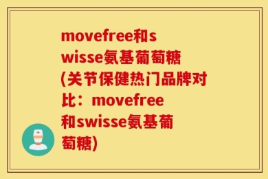 movefree和swisse氨基葡萄糖(关节保健热门品牌对比：movefree和swisse氨基葡萄糖)