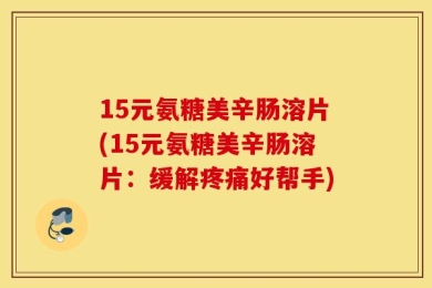 15元氨糖美辛肠溶片(15元氨糖美辛肠溶片：缓解疼痛好帮手)
