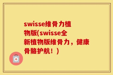 swisse维骨力植物版(swisse全新植物版维骨力，健康骨骼护航！)
