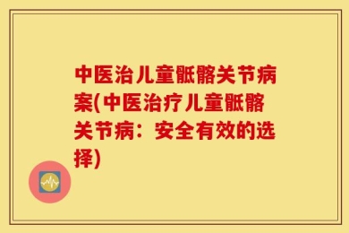 中医治儿童骶髂关节病案(中医治疗儿童骶髂关节病：安全有效的选择)