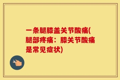 一条腿膝盖关节酸痛(腿部疼痛：膝关节酸痛是常见症状)