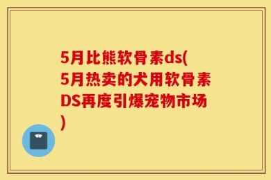 5月比熊软骨素ds(5月热卖的犬用软骨素DS再度引爆宠物市场)