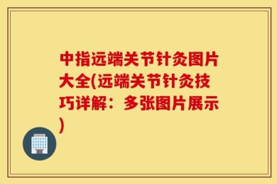 中指远端关节针灸图片大全(远端关节针灸技巧详解：多张图片展示)
