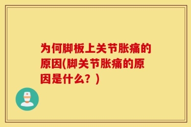 为何脚板上关节胀痛的原因(脚关节胀痛的原因是什么？)