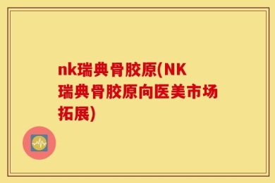 nk瑞典骨胶原(NK瑞典骨胶原向医美市场拓展)