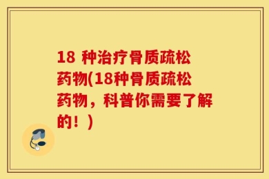 18 种治疗骨质疏松药物(18种骨质疏松药物，科普你需要了解的！)