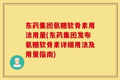 东药集团氨糖软骨素用法用量(东药集团发布氨糖软骨素详细用法及用量指南)