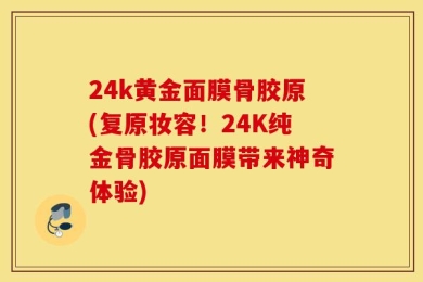 24k黄金面膜骨胶原(复原妆容！24K纯金骨胶原面膜带来神奇体验)