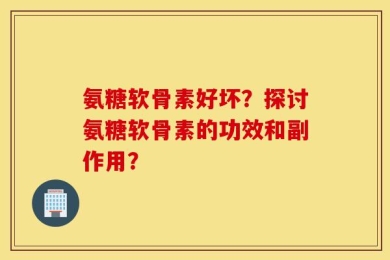 氨糖软骨素好坏？探讨氨糖软骨素的功效和副作用？