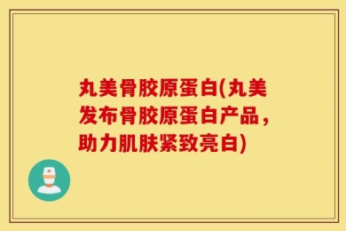 丸美骨胶原蛋白(丸美发布骨胶原蛋白产品，助力肌肤紧致亮白)