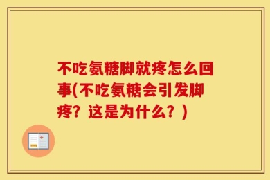不吃氨糖脚就疼怎么回事(不吃氨糖会引发脚疼？这是为什么？)
