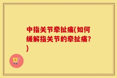 中指关节牵扯痛(如何缓解指关节的牵扯痛？)