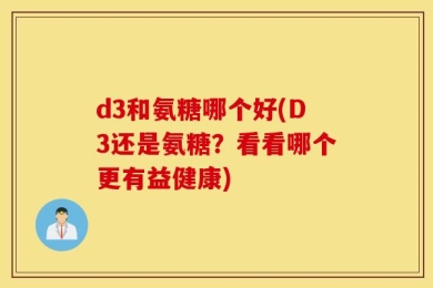 d3和氨糖哪个好(D3还是氨糖？看看哪个更有益健康)