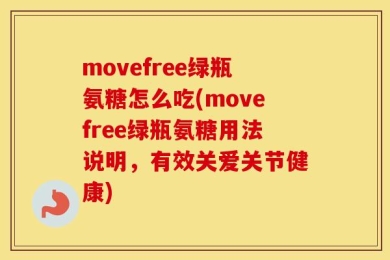 movefree绿瓶氨糖怎么吃(movefree绿瓶氨糖用法说明，有效关爱关节健康)