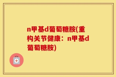 n甲基d葡萄糖胺(重构关节健康：n甲基d葡萄糖胺)