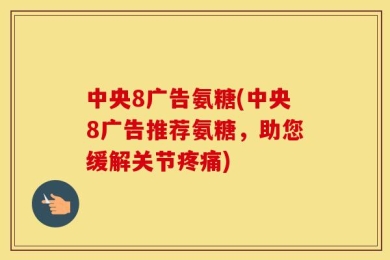 中央8广告氨糖(中央8广告推荐氨糖，助您缓解关节疼痛)