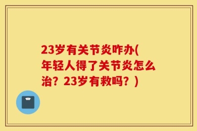 23岁有关节炎咋办(年轻人得了关节炎怎么治？23岁有救吗？)
