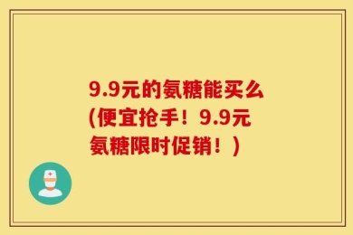 9.9元的氨糖能买么(便宜抢手！9.9元氨糖限时促销！)
