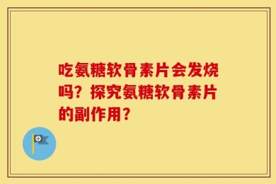 吃氨糖软骨素片会发烧吗？探究氨糖软骨素片的副作用？