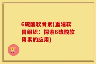 6硫酸软骨素(重建软骨组织：探索6硫酸软骨素的应用)