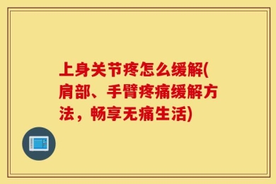 上身关节疼怎么缓解(肩部、手臂疼痛缓解方法，畅享无痛生活)