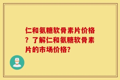 仁和氨糖软骨素片价格？了解仁和氨糖软骨素片的市场价格？