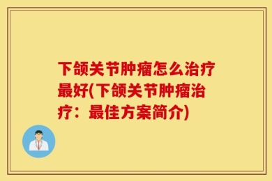 下颌关节肿瘤怎么治疗最好(下颌关节肿瘤治疗：最佳方案简介)