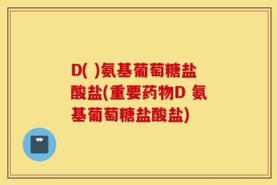 D( )氨基葡萄糖盐酸盐(重要药物D 氨基葡萄糖盐酸盐)