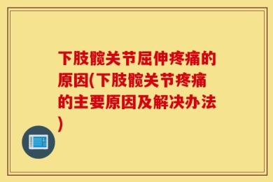 下肢髋关节屈伸疼痛的原因(下肢髋关节疼痛的主要原因及解决办法)