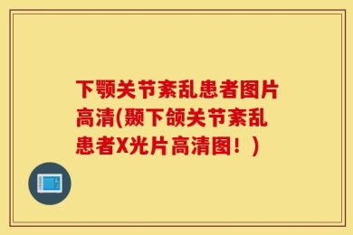 下颚关节紊乱患者图片高清(颞下颌关节紊乱患者X光片高清图！)