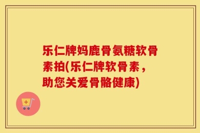 乐仁牌妈鹿骨氨糖软骨素拍(乐仁牌软骨素，助您关爱骨骼健康)