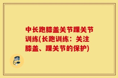 中长跑膝盖关节踝关节训练(长跑训练：关注膝盖、踝关节的保护)