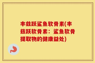 丰兹跃鲨鱼软骨素(丰兹跃软骨素：鲨鱼软骨提取物的健康益处)